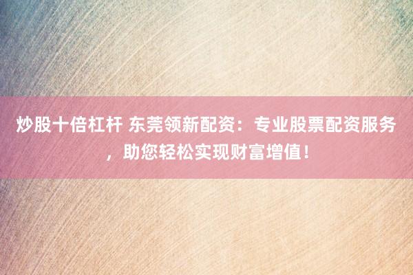 炒股十倍杠杆 东莞领新配资：专业股票配资服务，助您轻松实现财富增值！