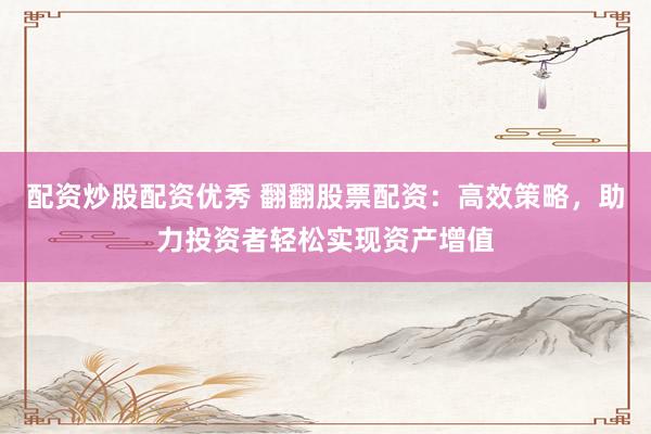 配资炒股配资优秀 翻翻股票配资：高效策略，助力投资者轻松实现资产增值