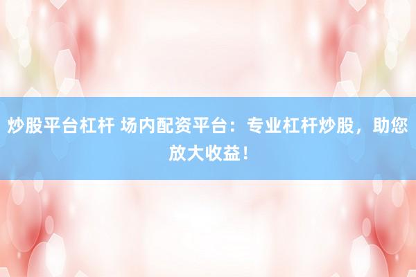 炒股平台杠杆 场内配资平台：专业杠杆炒股，助您放大收益！