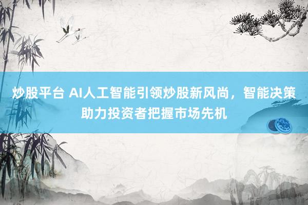 炒股平台 AI人工智能引领炒股新风尚，智能决策助力投资者把握市场先机