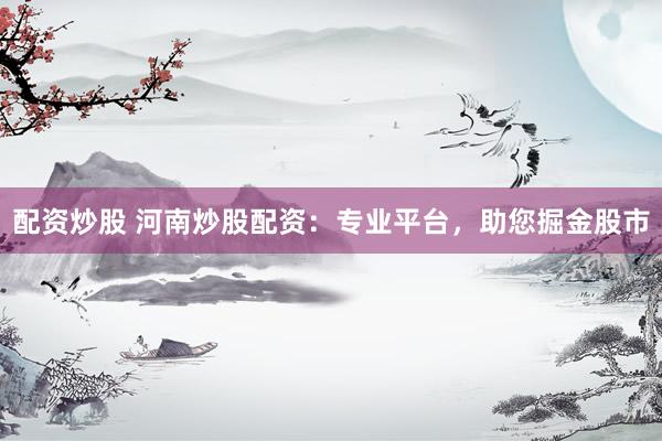 配资炒股 河南炒股配资：专业平台，助您掘金股市
