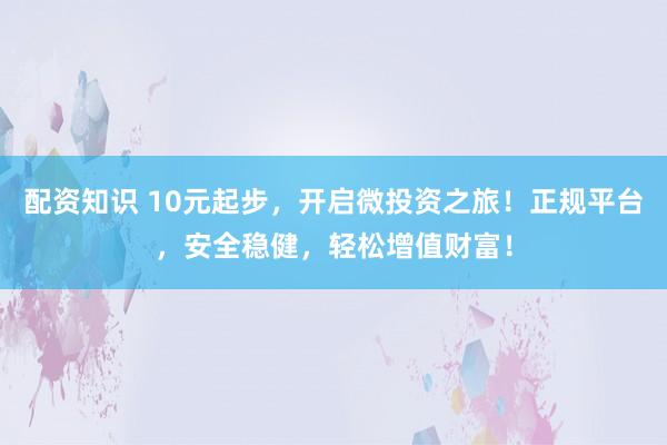 配资知识 10元起步，开启微投资之旅！正规平台，安全稳健，轻松增值财富！