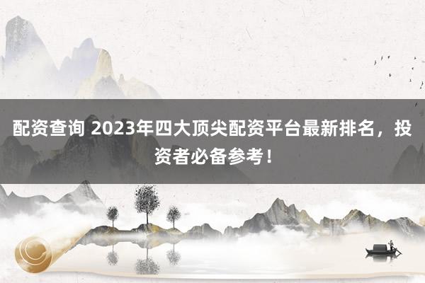配资查询 2023年四大顶尖配资平台最新排名，投资者必备参考！