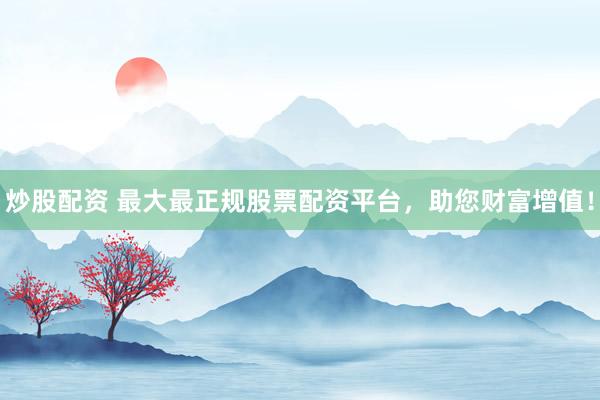 炒股配资 最大最正规股票配资平台，助您财富增值！