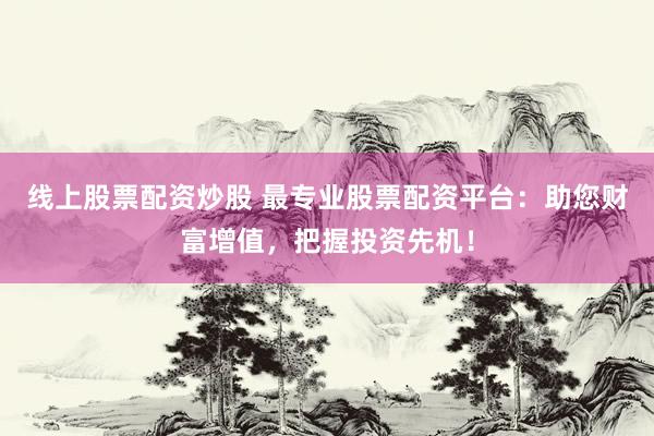 线上股票配资炒股 最专业股票配资平台：助您财富增值，把握投资先机！