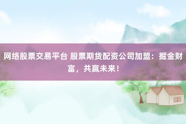 网络股票交易平台 股票期货配资公司加盟：掘金财富，共赢未来！