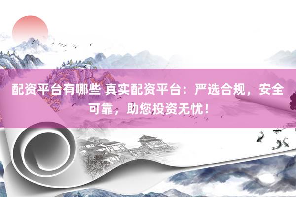 配资平台有哪些 真实配资平台：严选合规，安全可靠，助您投资无忧！