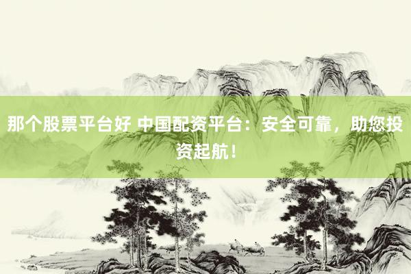 那个股票平台好 中国配资平台：安全可靠，助您投资起航！