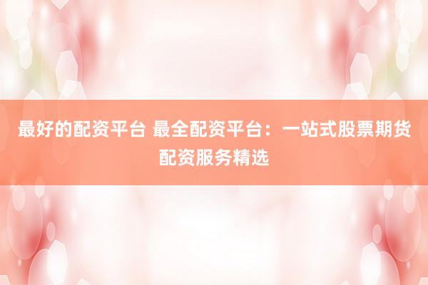 最好的配资平台 最全配资平台：一站式股票期货配资服务精选