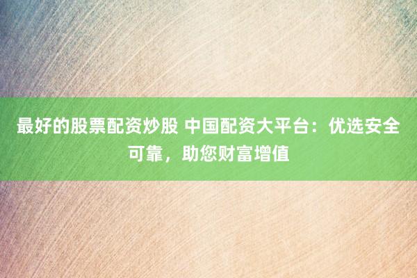 最好的股票配资炒股 中国配资大平台：优选安全可靠，助您财富增值