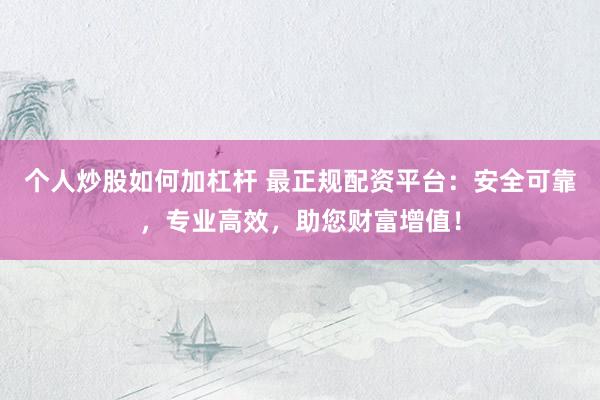 个人炒股如何加杠杆 最正规配资平台：安全可靠，专业高效，助您财富增值！