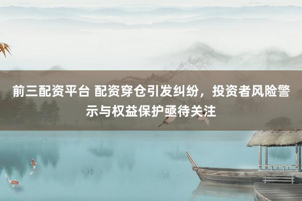 前三配资平台 配资穿仓引发纠纷，投资者风险警示与权益保护亟待关注