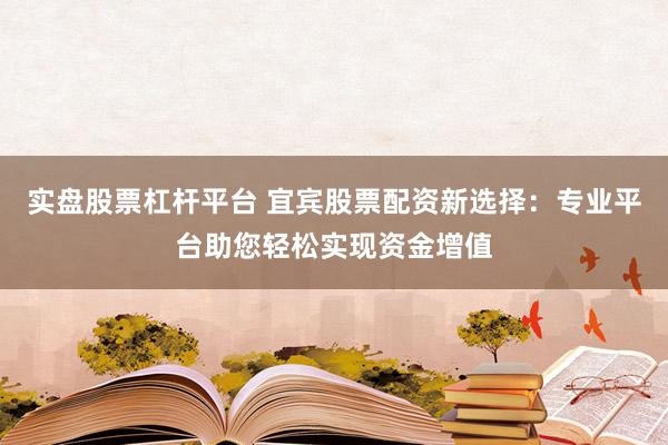 实盘股票杠杆平台 宜宾股票配资新选择：专业平台助您轻松实现资金增值