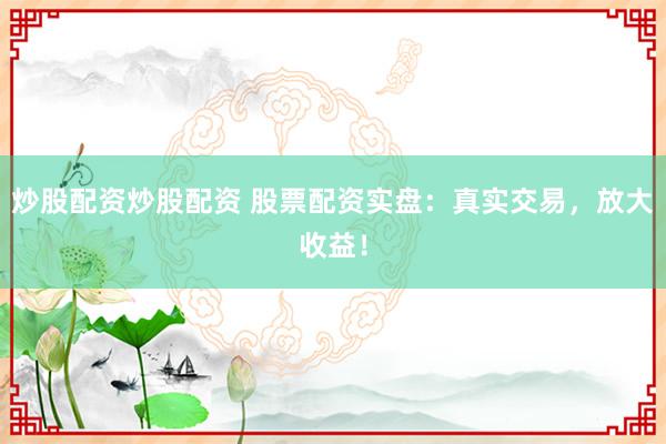 炒股配资炒股配资 股票配资实盘：真实交易，放大收益！
