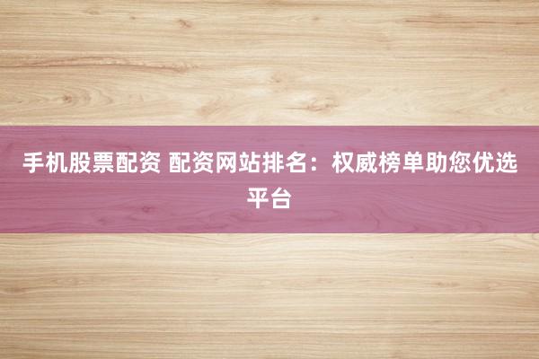 手机股票配资 配资网站排名：权威榜单助您优选平台