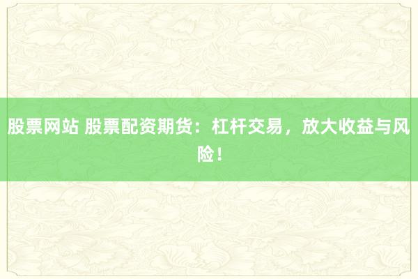 股票网站 股票配资期货：杠杆交易，放大收益与风险！