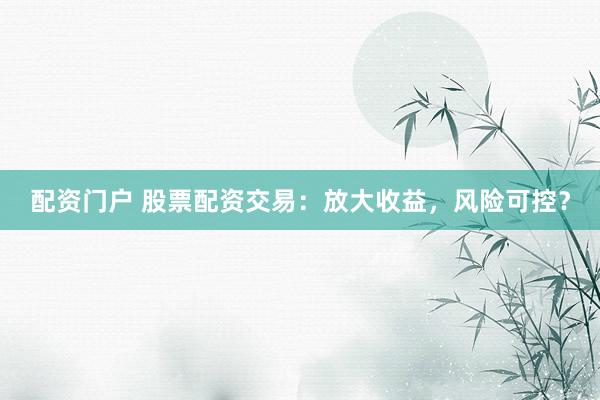 配资门户 股票配资交易：放大收益，风险可控？