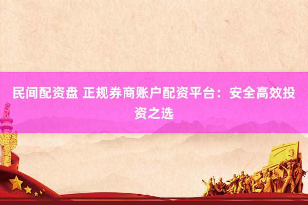 民间配资盘 正规券商账户配资平台：安全高效投资之选