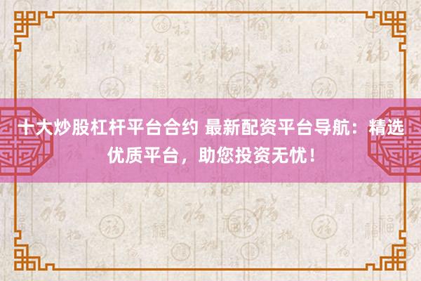 十大炒股杠杆平台合约 最新配资平台导航：精选优质平台，助您投资无忧！