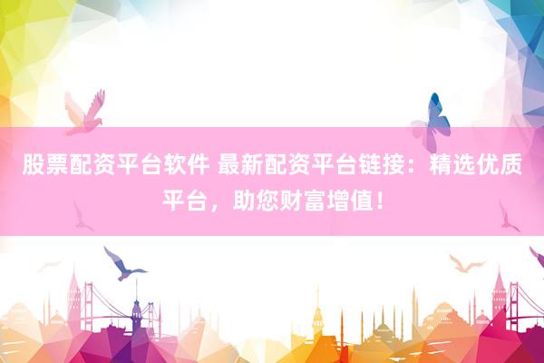 股票配资平台软件 最新配资平台链接：精选优质平台，助您财富增值！