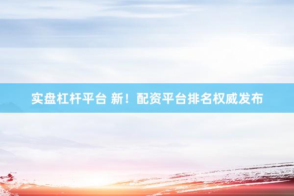 实盘杠杆平台 新！配资平台排名权威发布