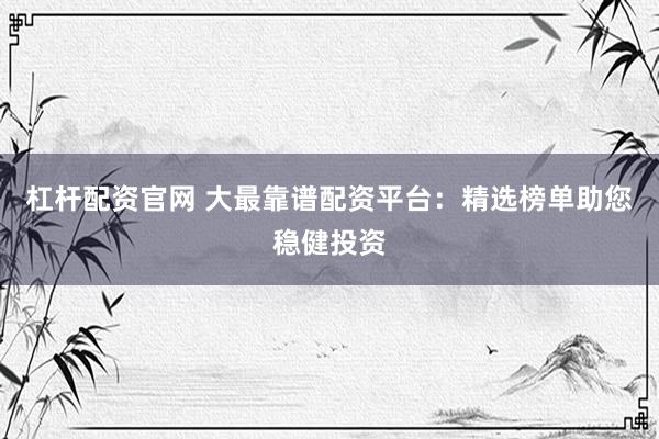 杠杆配资官网 大最靠谱配资平台：精选榜单助您稳健投资