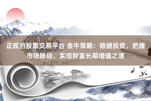 正规的股票交易平台 金牛策略：稳健投资，把握市场脉动，实现财富长期增值之道