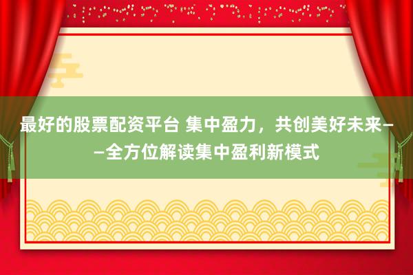 最好的股票配资平台 集中盈力，共创美好未来——全方位解读集中盈利新模式