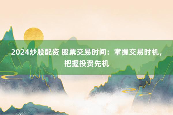 2024炒股配资 股票交易时间：掌握交易时机，把握投资先机