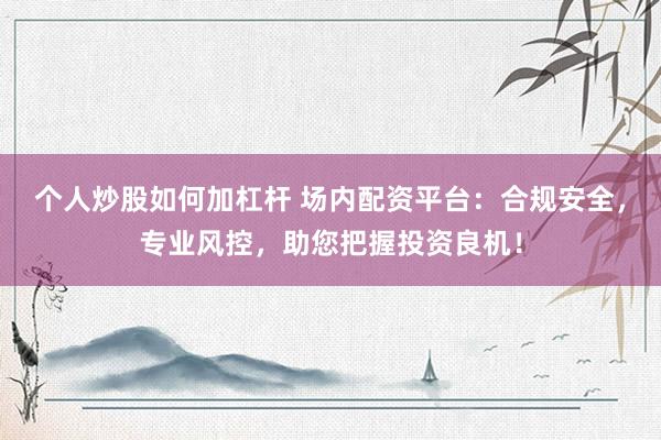 个人炒股如何加杠杆 场内配资平台：合规安全，专业风控，助您把握投资良机！