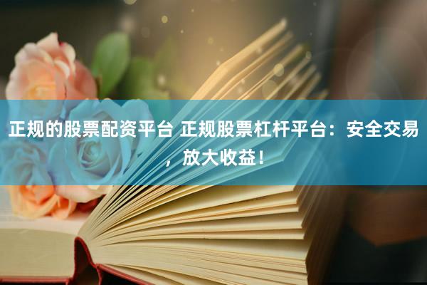 正规的股票配资平台 正规股票杠杆平台：安全交易，放大收益！