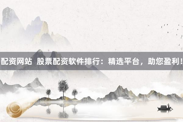 配资网站  股票配资软件排行：精选平台，助您盈利！