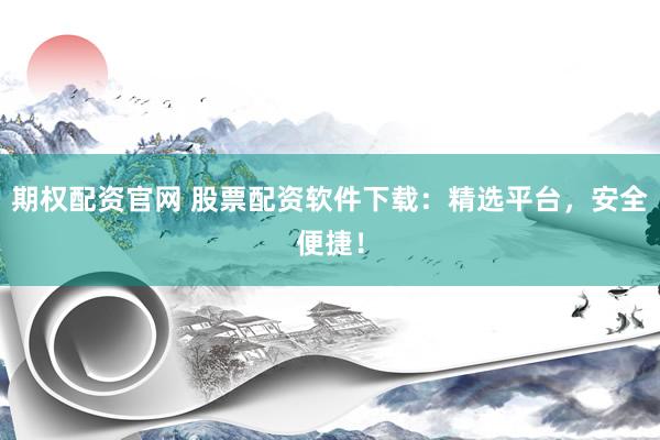 期权配资官网 股票配资软件下载：精选平台，安全便捷！
