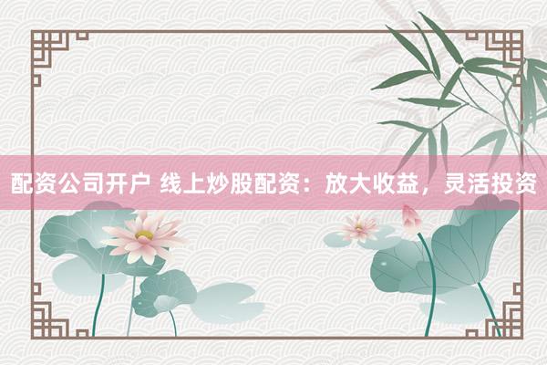 配资公司开户 线上炒股配资：放大收益，灵活投资