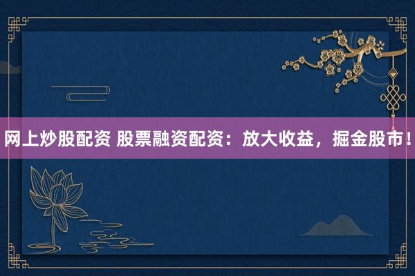网上炒股配资 股票融资配资：放大收益，掘金股市！