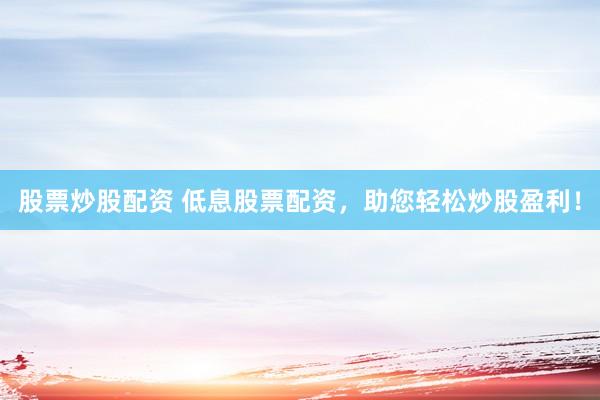 股票炒股配资 低息股票配资，助您轻松炒股盈利！