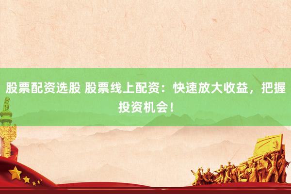 股票配资选股 股票线上配资：快速放大收益，把握投资机会！