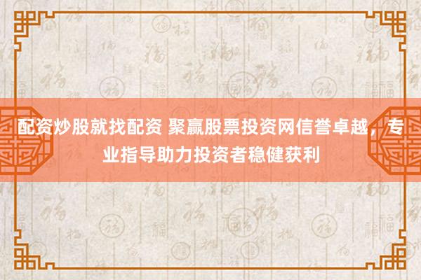 配资炒股就找配资 聚赢股票投资网信誉卓越，专业指导助力投资者稳健获利