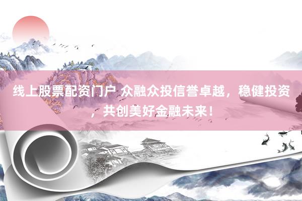 线上股票配资门户 众融众投信誉卓越，稳健投资，共创美好金融未来！