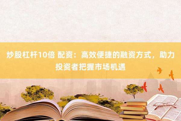 炒股杠杆10倍 配资：高效便捷的融资方式，助力投资者把握市场机遇