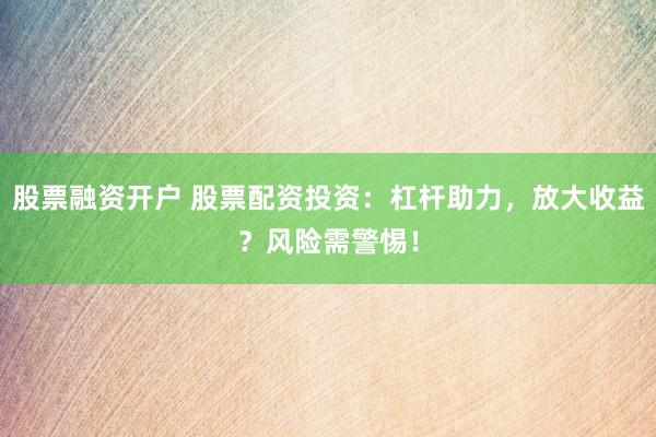 股票融资开户 股票配资投资：杠杆助力，放大收益？风险需警惕！