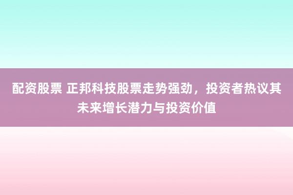 配资股票 正邦科技股票走势强劲，投资者热议其未来增长潜力与投资价值