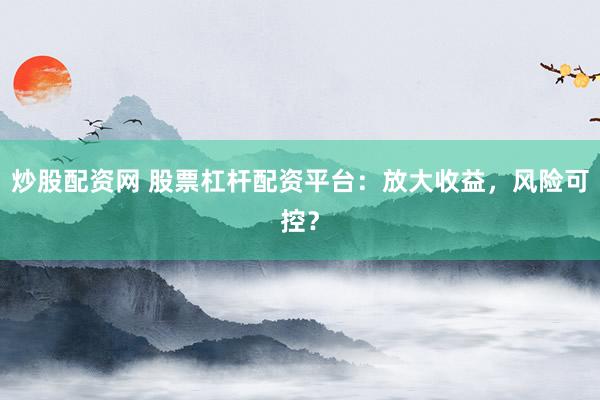 炒股配资网 股票杠杆配资平台：放大收益，风险可控？