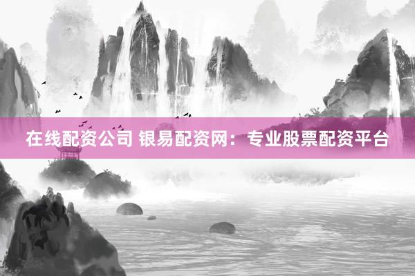 在线配资公司 银易配资网：专业股票配资平台