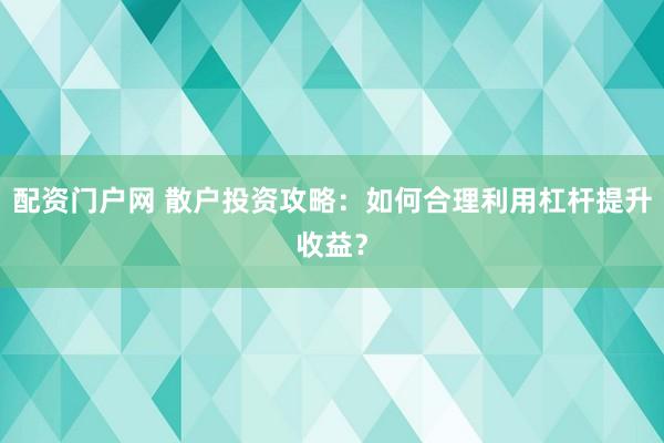 配资门户网 散户投资攻略：如何合理利用杠杆提升收益？