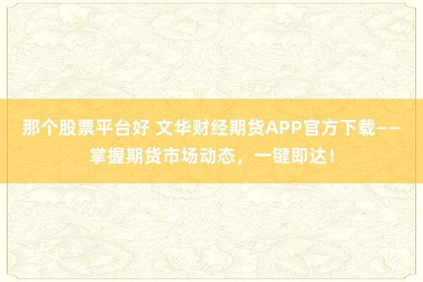 那个股票平台好 文华财经期货APP官方下载——掌握期货市场动态，一键即达！