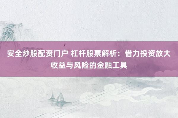 安全炒股配资门户 杠杆股票解析：借力投资放大收益与风险的金融工具