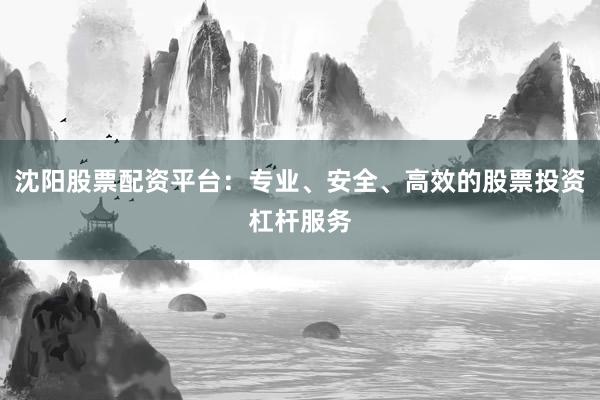 沈阳股票配资平台：专业、安全、高效的股票投资杠杆服务