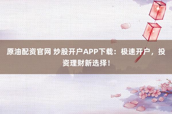原油配资官网 炒股开户APP下载：极速开户，投资理财新选择！
