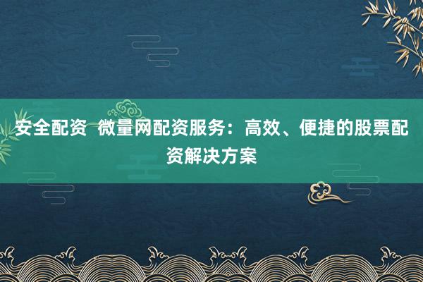 安全配资  微量网配资服务：高效、便捷的股票配资解决方案